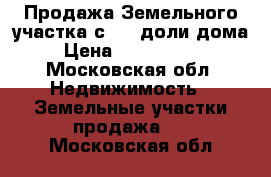 Продажа Земельного участка с 1/2 доли дома › Цена ­ 4 700 000 - Московская обл. Недвижимость » Земельные участки продажа   . Московская обл.